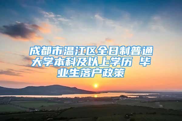 成都市溫江區(qū)全日制普通大學(xué)本科及以上學(xué)歷 畢業(yè)生落戶政策