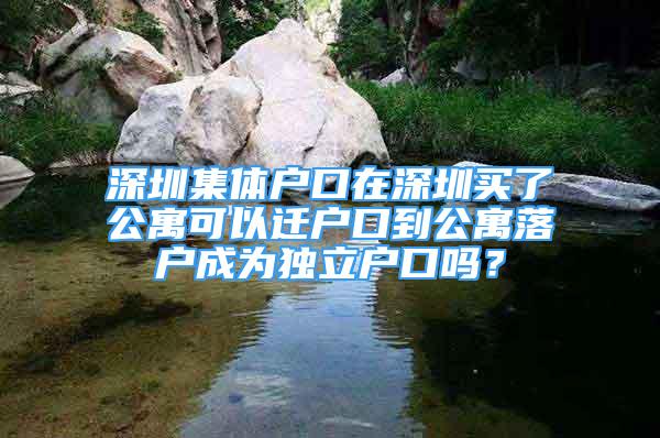 深圳集體戶口在深圳買了公寓可以遷戶口到公寓落戶成為獨立戶口嗎？