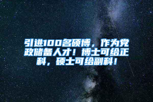 引進(jìn)100名碩博，作為黨政儲(chǔ)備人才！博士可給正科，碩士可給副科！