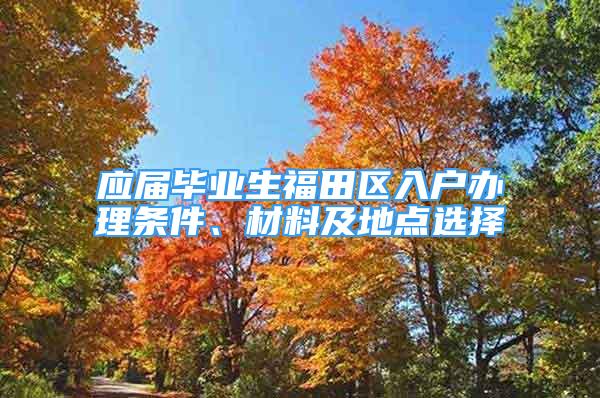 應屆畢業(yè)生福田區(qū)入戶辦理條件、材料及地點選擇