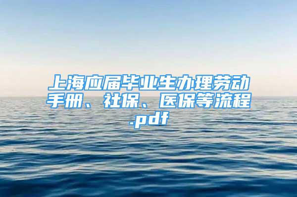 上海應屆畢業(yè)生辦理勞動手冊、社保、醫(yī)保等流程.pdf