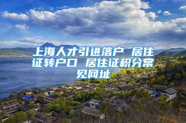 上海人才引進(jìn)落戶 居住證轉(zhuǎn)戶口 居住證積分常見網(wǎng)址