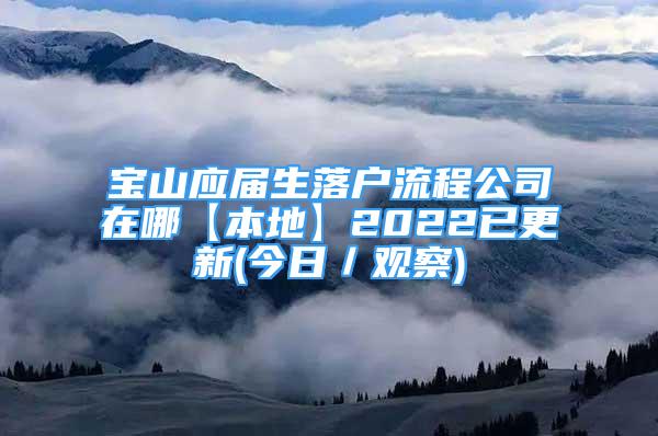 寶山應(yīng)屆生落戶流程公司在哪【本地】2022已更新(今日／觀察)