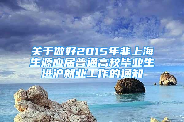 關(guān)于做好2015年非上海生源應(yīng)屆普通高校畢業(yè)生進(jìn)滬就業(yè)工作的通知