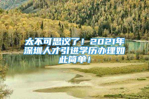 太不可思議了！2021年深圳人才引進(jìn)學(xué)歷辦理如此簡(jiǎn)單！