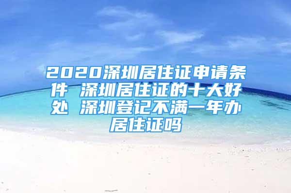 2020深圳居住證申請(qǐng)條件 深圳居住證的十大好處 深圳登記不滿一年辦居住證嗎