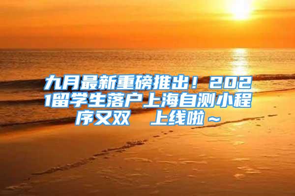 九月最新重磅推出！2021留學(xué)生落戶上海自測(cè)小程序又雙叒叕上線啦～