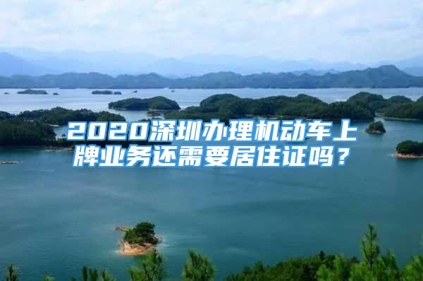 2020深圳辦理機(jī)動車上牌業(yè)務(wù)還需要居住證嗎？