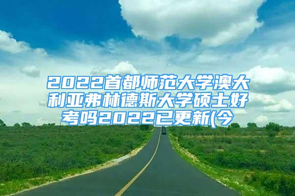 2022首都師范大學(xué)澳大利亞弗林德斯大學(xué)碩士好考嗎2022已更新(今