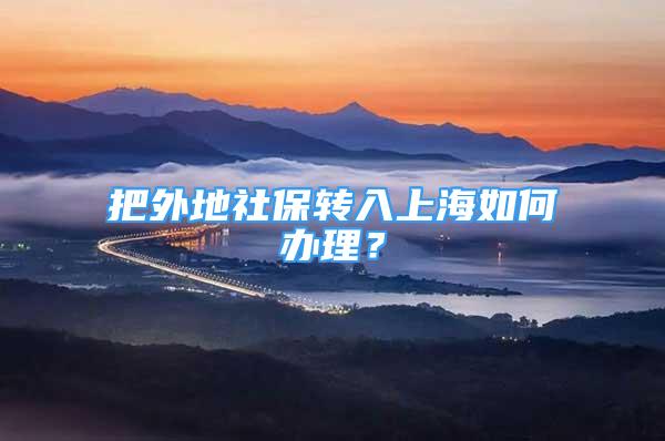 把外地社保轉(zhuǎn)入上海如何辦理？