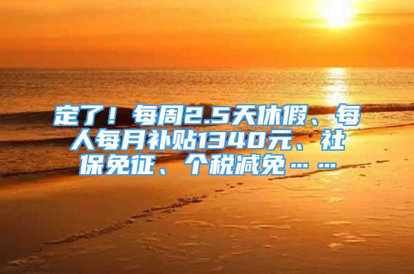 定了！每周2.5天休假、每人每月補(bǔ)貼1340元、社保免征、個(gè)稅減免……