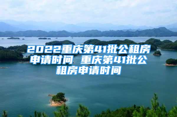 2022重慶第41批公租房申請時(shí)間 重慶第41批公租房申請時(shí)間