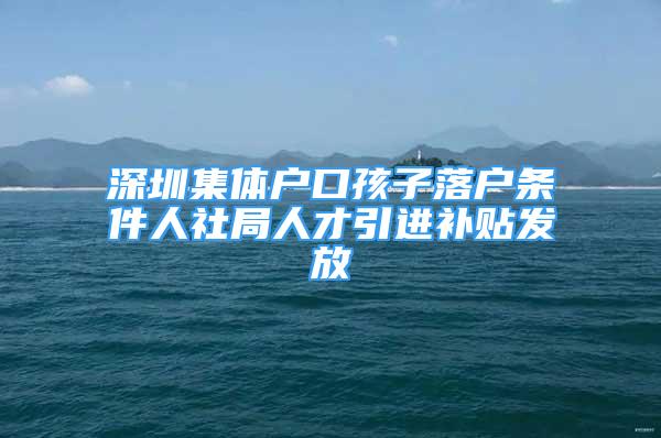 深圳集體戶口孩子落戶條件人社局人才引進(jìn)補(bǔ)貼發(fā)放