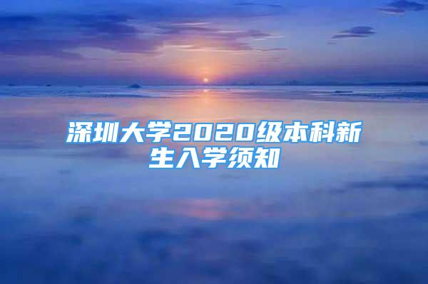 深圳大學(xué)2020級本科新生入學(xué)須知