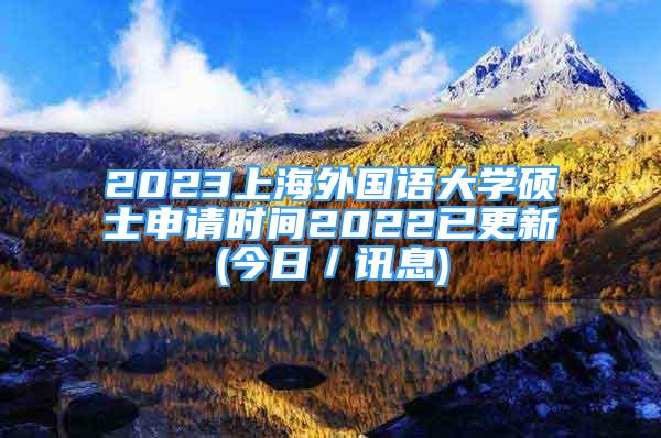 2023上海外國(guó)語(yǔ)大學(xué)碩士申請(qǐng)時(shí)間2022已更新(今日／訊息)