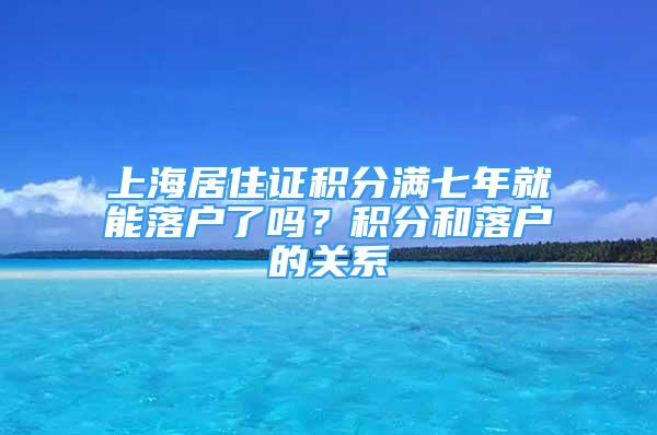 上海居住證積分滿(mǎn)七年就能落戶(hù)了嗎？積分和落戶(hù)的關(guān)系