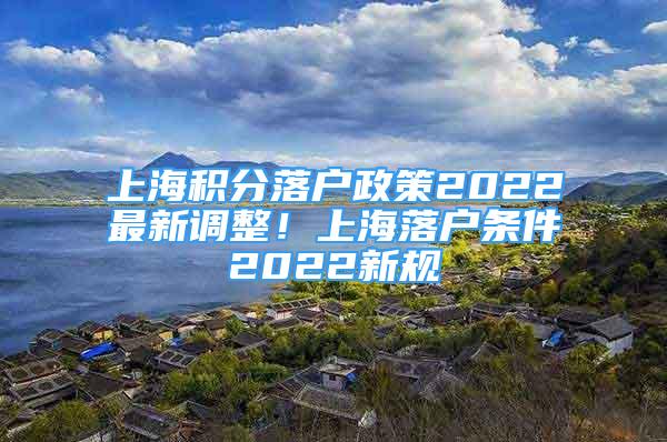 上海積分落戶政策2022最新調(diào)整！上海落戶條件2022新規(guī)