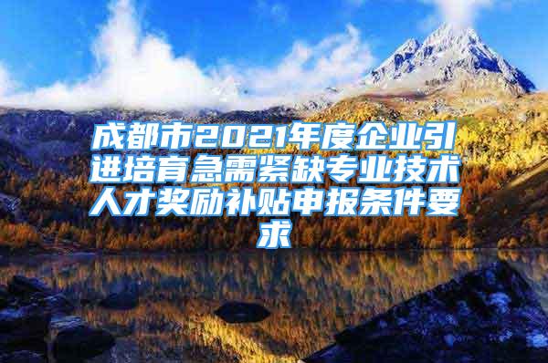 成都市2021年度企業(yè)引進培育急需緊缺專業(yè)技術人才獎勵補貼申報條件要求