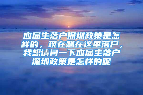 應(yīng)屆生落戶深圳政策是怎樣的，現(xiàn)在想在這里落戶，我想請問一下應(yīng)屆生落戶深圳政策是怎樣的呢