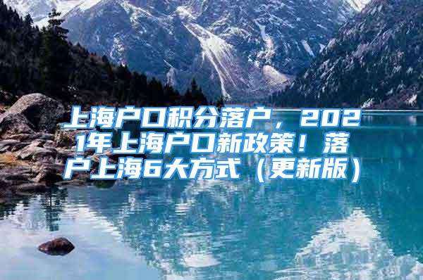 上海戶口積分落戶，2021年上海戶口新政策！落戶上海6大方式（更新版）