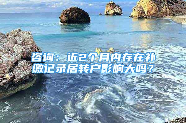 咨詢：近2個月內(nèi)存在補繳記錄居轉(zhuǎn)戶影響大嗎？