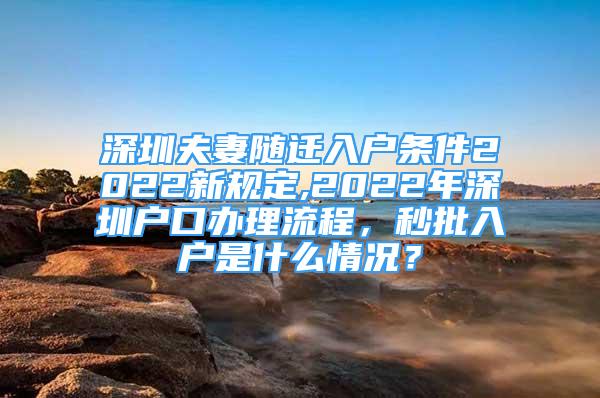 深圳夫妻隨遷入戶(hù)條件2022新規(guī)定,2022年深圳戶(hù)口辦理流程，秒批入戶(hù)是什么情況？