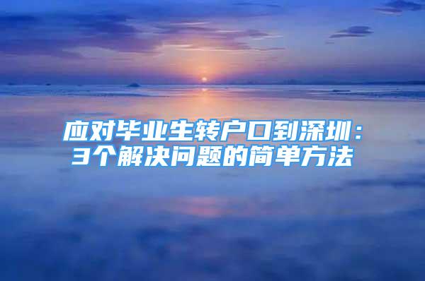 應(yīng)對(duì)畢業(yè)生轉(zhuǎn)戶口到深圳：3個(gè)解決問(wèn)題的簡(jiǎn)單方法