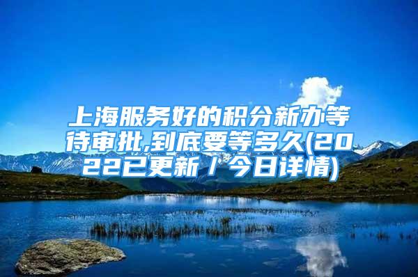 上海服務(wù)好的積分新辦等待審批,到底要等多久(2022已更新／今日詳情)