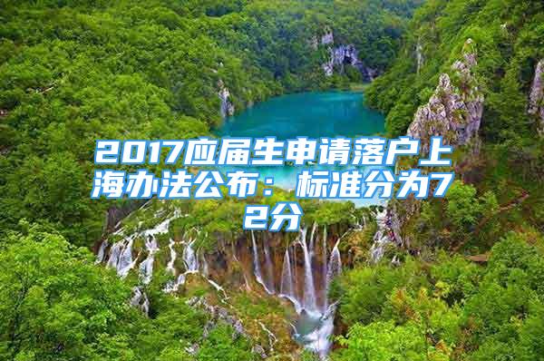 2017應屆生申請落戶上海辦法公布：標準分為72分