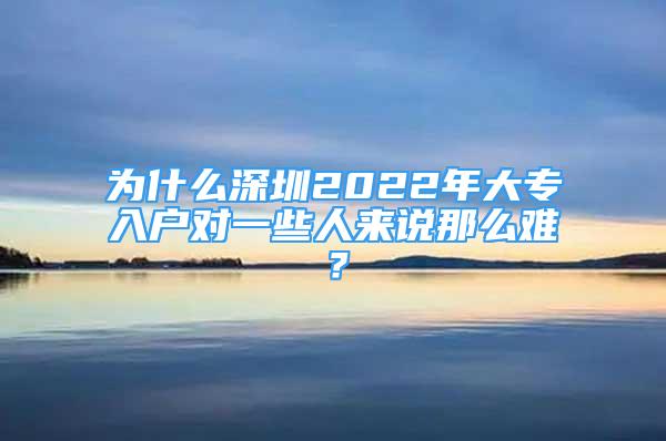 為什么深圳2022年大專入戶對一些人來說那么難？