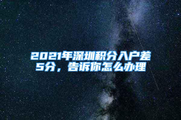 2021年深圳積分入戶差5分，告訴你怎么辦理