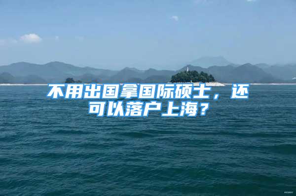 不用出國拿國際碩士，還可以落戶上海？