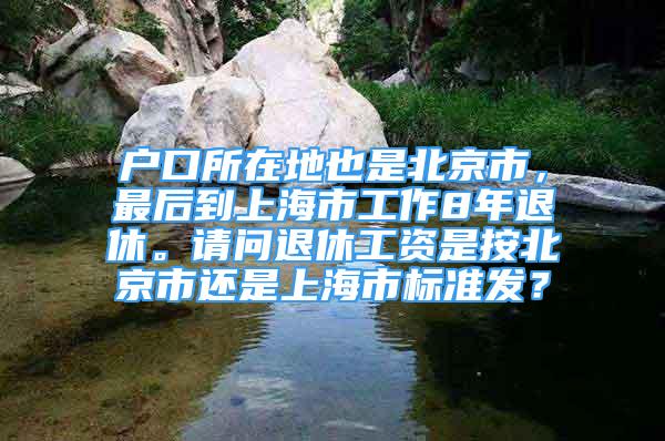 戶口所在地也是北京市，最后到上海市工作8年退休。請問退休工資是按北京市還是上海市標(biāo)準(zhǔn)發(fā)？