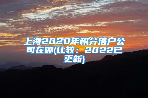 上海2020年積分落戶公司在哪(比較：2022已更新)