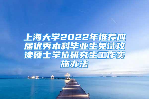 上海大學(xué)2022年推薦應(yīng)屆優(yōu)秀本科畢業(yè)生免試攻讀碩士學(xué)位研究生工作實施辦法