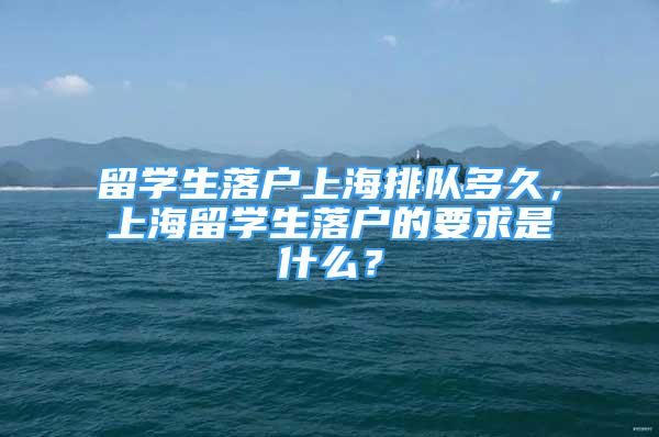 留學(xué)生落戶上海排隊(duì)多久，上海留學(xué)生落戶的要求是什么？