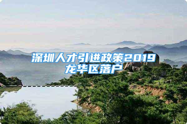 深圳人才引進(jìn)政策2019龍華區(qū)落戶