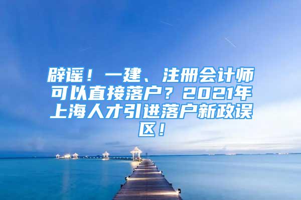 辟謠！一建、注冊(cè)會(huì)計(jì)師可以直接落戶？2021年上海人才引進(jìn)落戶新政誤區(qū)！