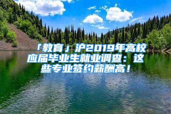 「教育」滬2019年高校應屆畢業(yè)生就業(yè)調(diào)查：這些專業(yè)簽約薪酬高！