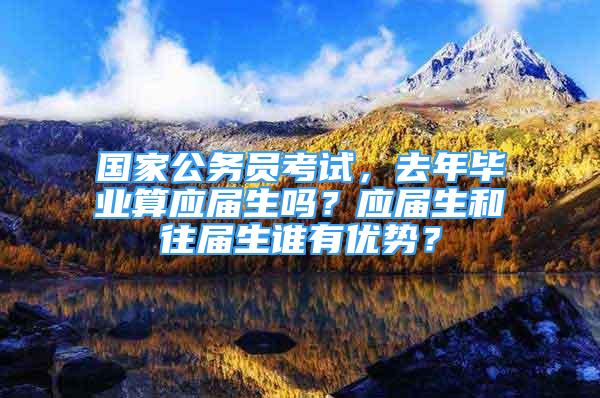 國家公務(wù)員考試，去年畢業(yè)算應(yīng)屆生嗎？應(yīng)屆生和往屆生誰有優(yōu)勢？