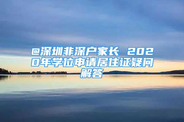 @深圳非深戶家長(zhǎng) 2020年學(xué)位申請(qǐng)居住證疑問(wèn)解答