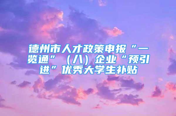 德州市人才政策申報“一覽通”（八）企業(yè)“預(yù)引進”優(yōu)秀大學(xué)生補貼