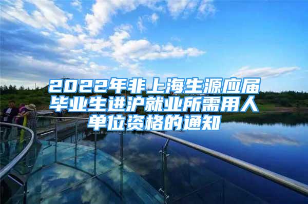 2022年非上海生源應(yīng)屆畢業(yè)生進(jìn)滬就業(yè)所需用人單位資格的通知