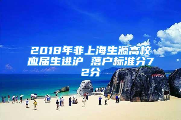 2018年非上海生源高校應(yīng)屆生進(jìn)滬 落戶標(biāo)準(zhǔn)分72分