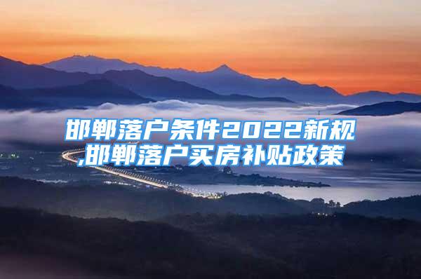 邯鄲落戶條件2022新規(guī),邯鄲落戶買房補(bǔ)貼政策