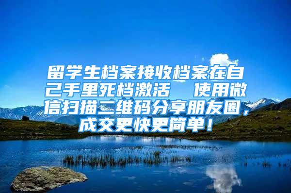 留學(xué)生檔案接收檔案在自己手里死檔激活  使用微信掃描二維碼分享朋友圈，成交更快更簡單！