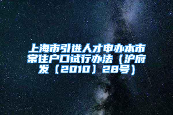 上海市引進(jìn)人才申辦本市常住戶(hù)口試行辦法（滬府發(fā)〔2010〕28號(hào)）