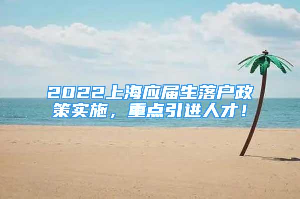 2022上海應(yīng)屆生落戶政策實(shí)施，重點(diǎn)引進(jìn)人才！