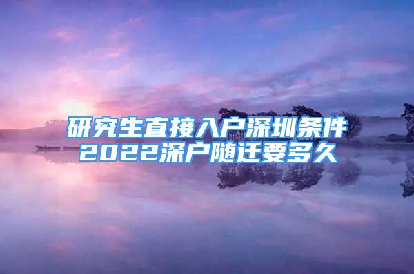 研究生直接入戶深圳條件2022深戶隨遷要多久