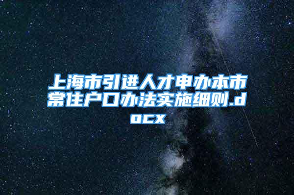 上海市引進人才申辦本市常住戶口辦法實施細則.docx